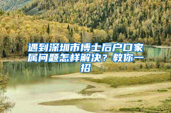 遇到深圳市博士后户口家属问题怎样解决？教你一招