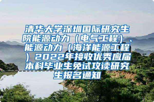 清华大学深圳国际研究生院能源动力（电气工程）、能源动力（海洋能源工程）2022年接收优秀应届本科毕业生免试攻读研究生报名通知