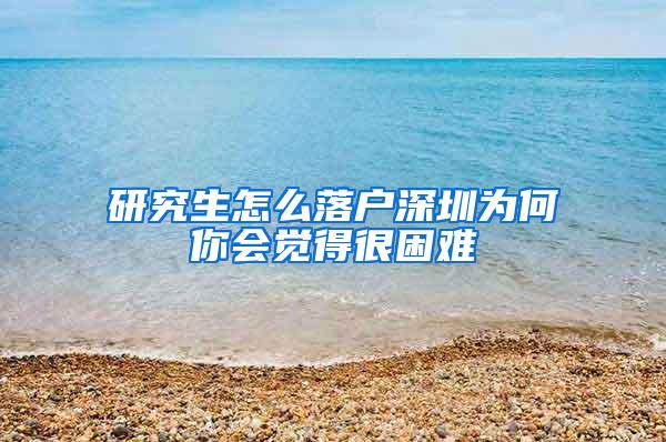 研究生怎么落户深圳为何你会觉得很困难