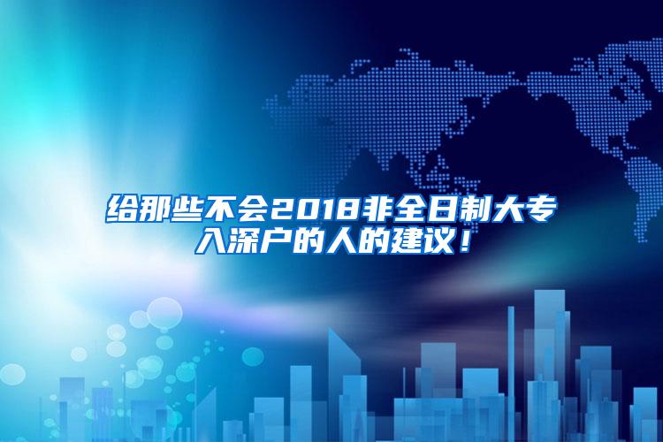 给那些不会2018非全日制大专入深户的人的建议！