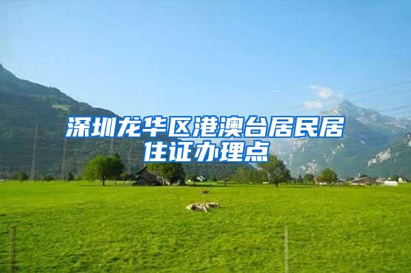 深圳龙华区港澳台居民居住证办理点