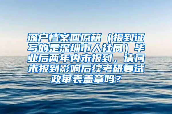 深户档案回原籍（报到证写的是深圳市人社局）毕业后两年内未报到，请问未报到影响后续考研复试政审表盖章吗？