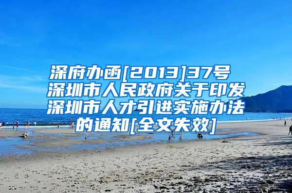 深府办函[2013]37号 深圳市人民政府关于印发深圳市人才引进实施办法的通知[全文失效]