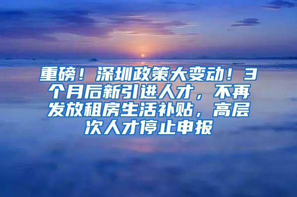 重磅！深圳政策大变动！3个月后新引进人才，不再发放租房生活补贴，高层次人才停止申报