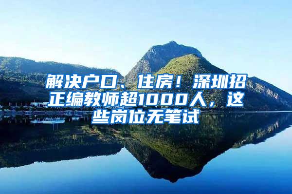 解决户口、住房！深圳招正编教师超1000人，这些岗位无笔试