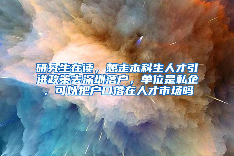 研究生在读，想走本科生人才引进政策去深圳落户，单位是私企，可以把户口落在人才市场吗