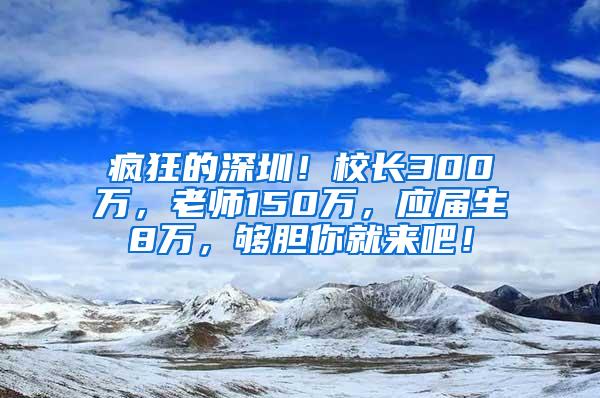 疯狂的深圳！校长300万，老师150万，应届生8万，够胆你就来吧！