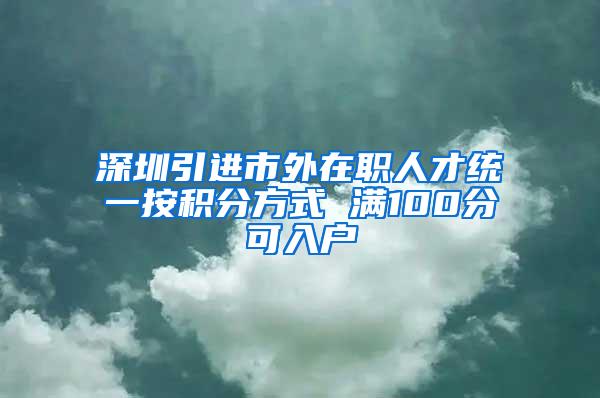 深圳引进市外在职人才统一按积分方式 满100分可入户