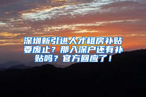 深圳新引进人才租房补贴要废止？那入深户还有补贴吗？官方回应了！