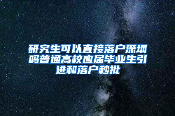 研究生可以直接落户深圳吗普通高校应届毕业生引进和落户秒批