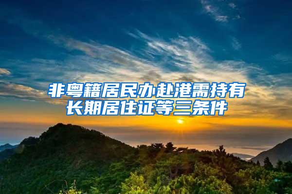 非粤籍居民办赴港需持有长期居住证等三条件