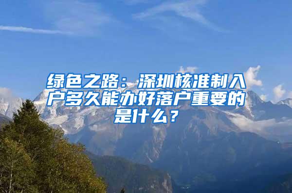 绿色之路：深圳核准制入户多久能办好落户重要的是什么？