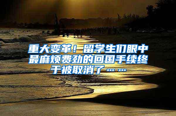 重大变革！留学生们眼中最麻烦费劲的回国手续终于被取消了……