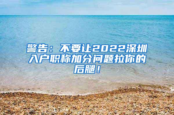 警告：不要让2022深圳入户职称加分问题拉你的后腿！