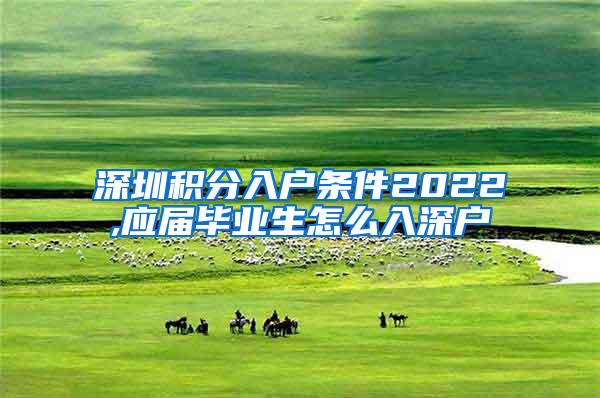 深圳积分入户条件2022,应届毕业生怎么入深户