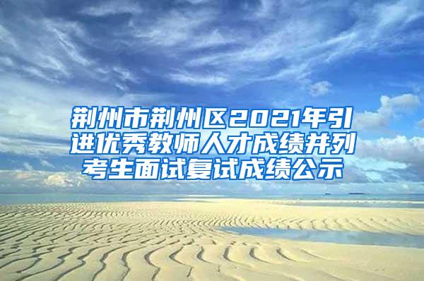 荆州市荆州区2021年引进优秀教师人才成绩并列考生面试复试成绩公示