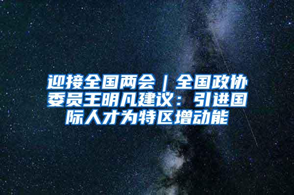 迎接全国两会｜全国政协委员王明凡建议：引进国际人才为特区增动能