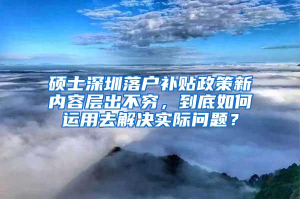 硕士深圳落户补贴政策新内容层出不穷，到底如何运用去解决实际问题？