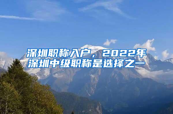 深圳职称入户，2022年深圳中级职称是选择之一