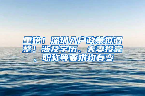 重磅！深圳入户政策拟调整！涉及学历、夫妻投靠、职称等要求均有变