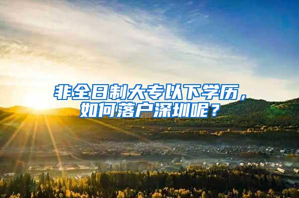 非全日制大专以下学历，如何落户深圳呢？