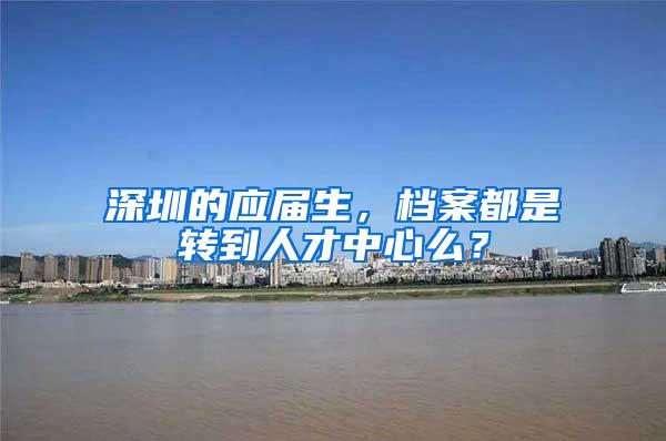 深圳的应届生，档案都是转到人才中心么？