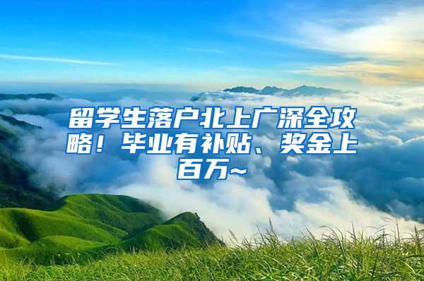 留学生落户北上广深全攻略！毕业有补贴、奖金上百万~