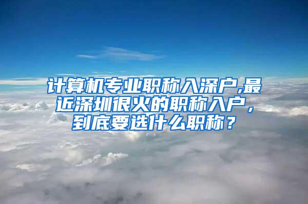 计算机专业职称入深户,最近深圳很火的职称入户，到底要选什么职称？