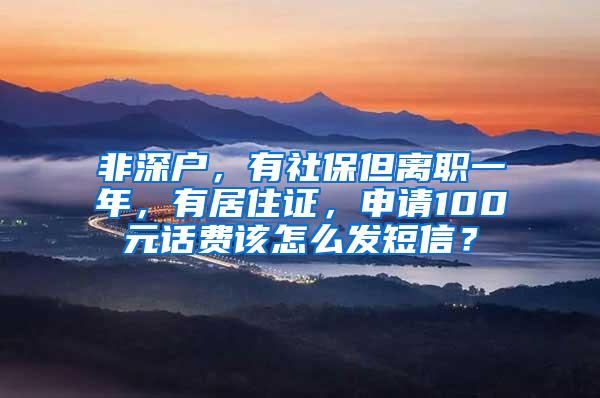 非深户，有社保但离职一年，有居住证，申请100元话费该怎么发短信？