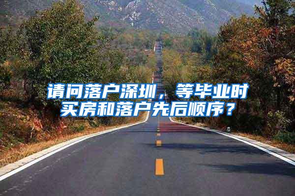 请问落户深圳，等毕业时买房和落户先后顺序？