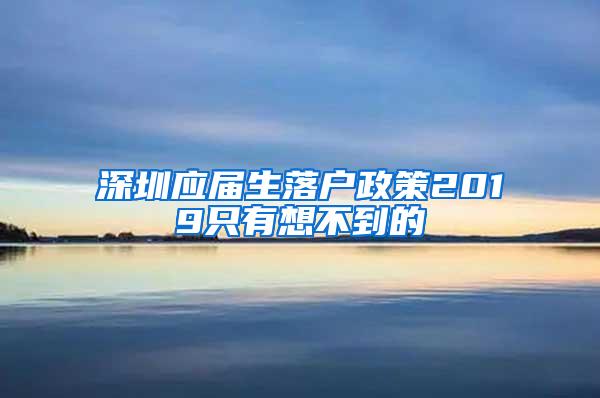 深圳应届生落户政策2019只有想不到的