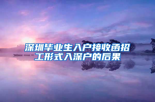 深圳毕业生入户接收函招工形式入深户的后果