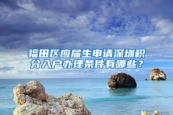 福田区应届生申请深圳积分入户办理条件有哪些？