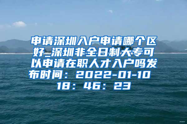 申请深圳入户申请哪个区好_深圳非全日制大专可以申请在职人才入户吗发布时间：2022-01-10 18：46：23