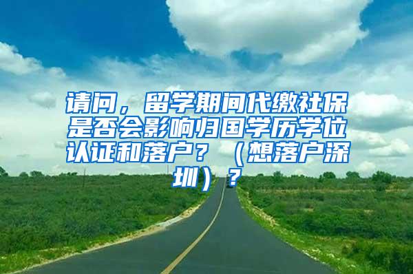 请问，留学期间代缴社保是否会影响归国学历学位认证和落户？（想落户深圳）？