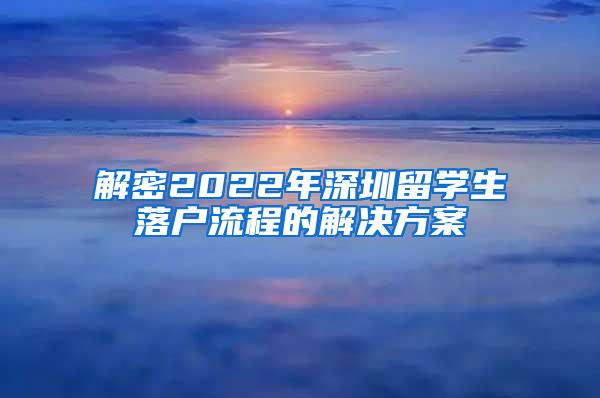 解密2022年深圳留学生落户流程的解决方案