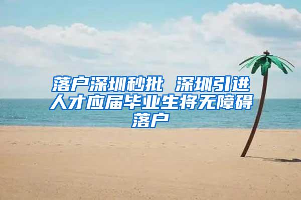 落户深圳秒批 深圳引进人才应届毕业生将无障碍落户