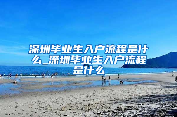 深圳毕业生入户流程是什么_深圳毕业生入户流程是什么