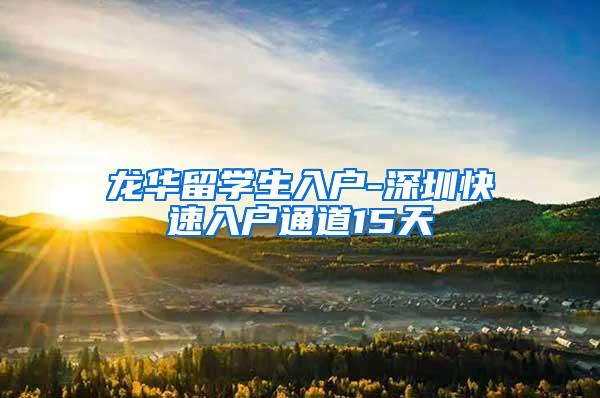 龙华留学生入户-深圳快速入户通道15天