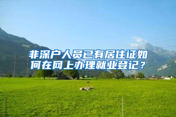 非深户人员已有居住证如何在网上办理就业登记？