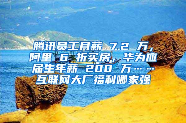 腾讯员工月薪 7.2 万，阿里 6 折买房，华为应届生年薪 200 万……互联网大厂福利哪家强