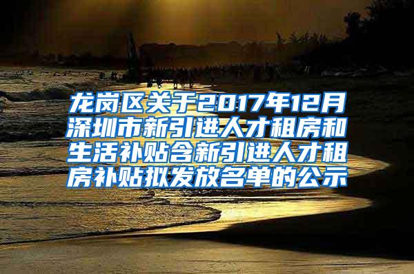 龙岗区关于2017年12月深圳市新引进人才租房和生活补贴含新引进人才租房补贴拟发放名单的公示