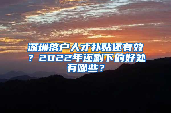 深圳落户人才补贴还有效？2022年还剩下的好处有哪些？