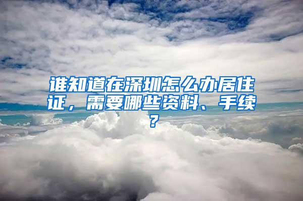 谁知道在深圳怎么办居住证，需要哪些资料、手续？