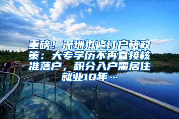 重磅！深圳拟修订户籍政策：大专学历不再直接核准落户，积分入户需居住就业10年…