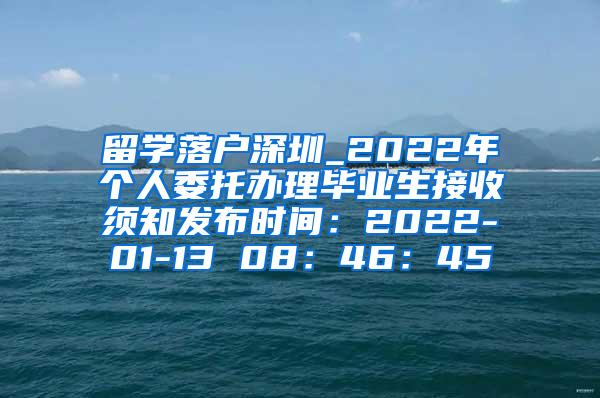 留学落户深圳_2022年个人委托办理毕业生接收须知发布时间：2022-01-13 08：46：45