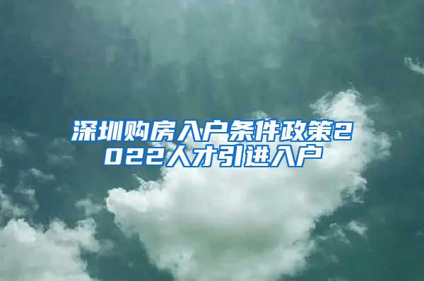 深圳购房入户条件政策2022人才引进入户