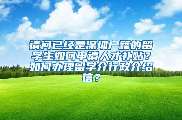 请问已经是深圳户籍的留学生如何申请人才补贴？如何办理留学介行政介绍信？