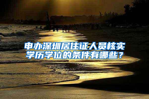 申办深圳居住证人员核实学历学位的条件有哪些？