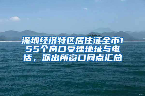 深圳经济特区居住证全市155个窗口受理地址与电话，派出所窗口网点汇总